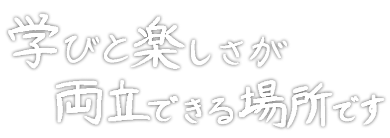 学びと楽しさが両立できる場所です