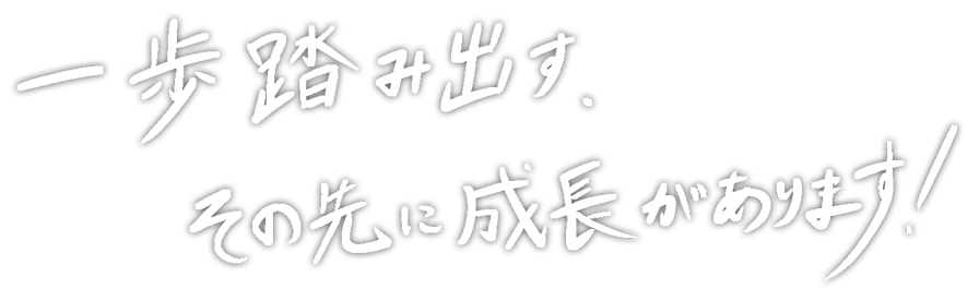 一歩踏みだす、その先に成長があります!